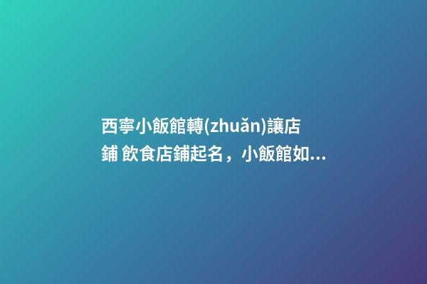 西寧小飯館轉(zhuǎn)讓店鋪 飲食店鋪起名，小飯館如何起名-第1張-店鋪起名-玄機派